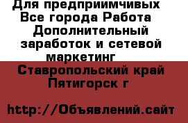 Для предприимчивых - Все города Работа » Дополнительный заработок и сетевой маркетинг   . Ставропольский край,Пятигорск г.